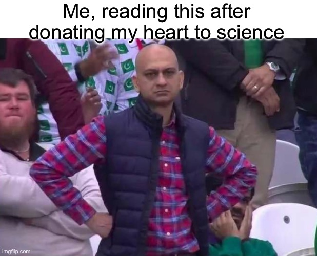 Unimpressed man | Me, reading this after donating my heart to science | image tagged in unimpressed man | made w/ Imgflip meme maker