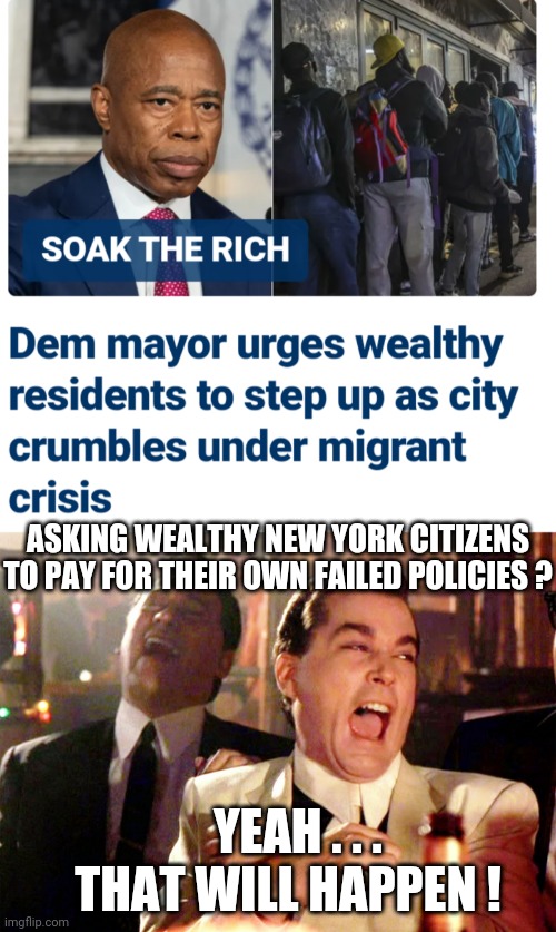 Wealthy Democrats Gonna Pay ? | ASKING WEALTHY NEW YORK CITIZENS TO PAY FOR THEIR OWN FAILED POLICIES ? YEAH . . .
THAT WILL HAPPEN ! | image tagged in good fellas hilarious,leftists,democrats,liberals,new york,mayor | made w/ Imgflip meme maker