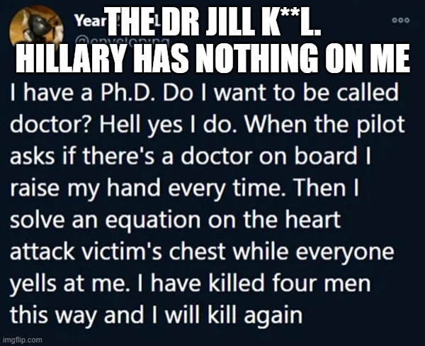 The DR. Jill K**l | THE DR JILL K**L. HILLARY HAS NOTHING ON ME | image tagged in the dr jill k l | made w/ Imgflip meme maker