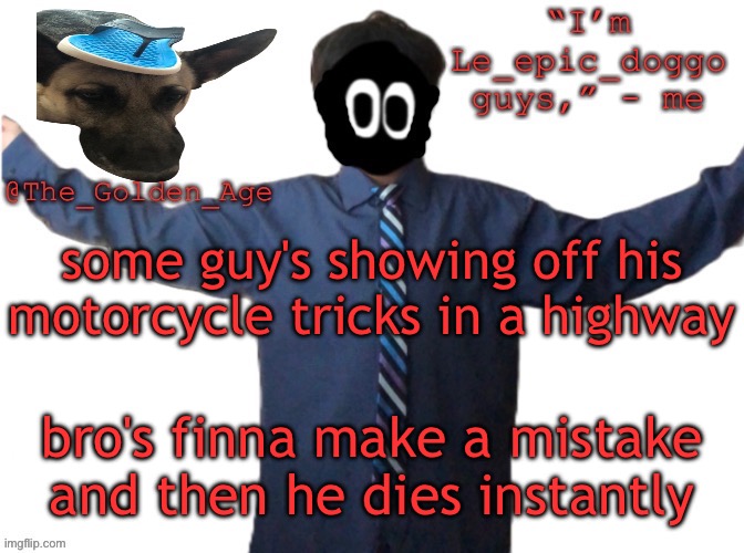 delted's slippa dawg temp (thanks Behapp) | some guy's showing off his motorcycle tricks in a highway; bro's finna make a mistake and then he dies instantly | image tagged in delted's slippa dawg temp thanks behapp | made w/ Imgflip meme maker