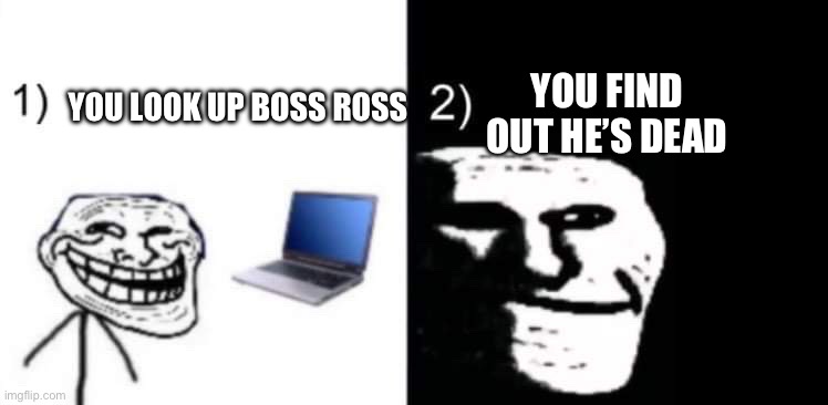 Depressed trollface | YOU FIND OUT HE’S DEAD; YOU LOOK UP BOSS ROSS | image tagged in depressed trollface | made w/ Imgflip meme maker