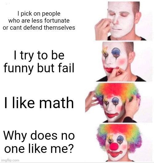 Hi | I pick on people who are less fortunate or cant defend themselves; I try to be funny but fail; I like math; Why does no one like me? | image tagged in memes,clown applying makeup | made w/ Imgflip meme maker
