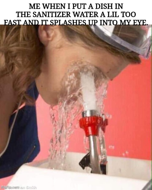 Doing dishes is fine unless you're dumb like me. | ME WHEN I PUT A DISH IN THE SANITIZER WATER A LIL TOO FAST AND IT SPLASHES UP INTO MY EYE. | image tagged in washing eyeballs,work,dishes,washing dishes | made w/ Imgflip meme maker