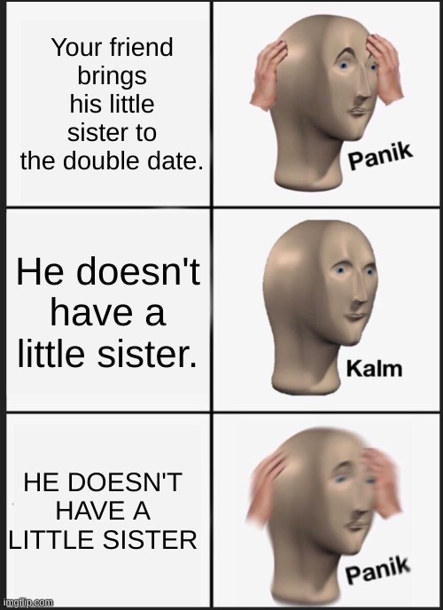 panik calm panik | Your friend brings his little sister to the double date. He doesn't have a little sister. HE DOESN'T HAVE A LITTLE SISTER | image tagged in panik calm panik | made w/ Imgflip meme maker