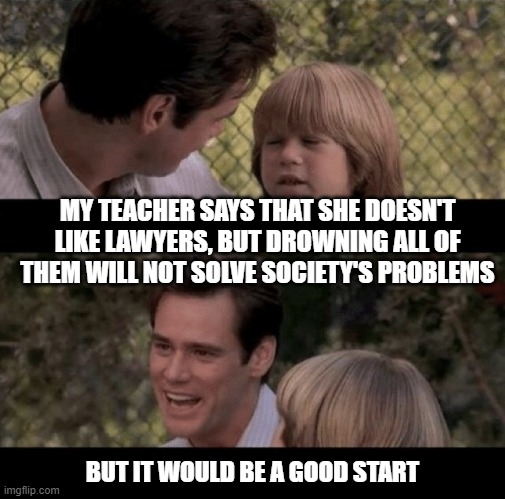 Liar Liar my teacher says | MY TEACHER SAYS THAT SHE DOESN'T LIKE LAWYERS, BUT DROWNING ALL OF THEM WILL NOT SOLVE SOCIETY'S PROBLEMS; BUT IT WOULD BE A GOOD START | image tagged in liar liar my teacher says | made w/ Imgflip meme maker