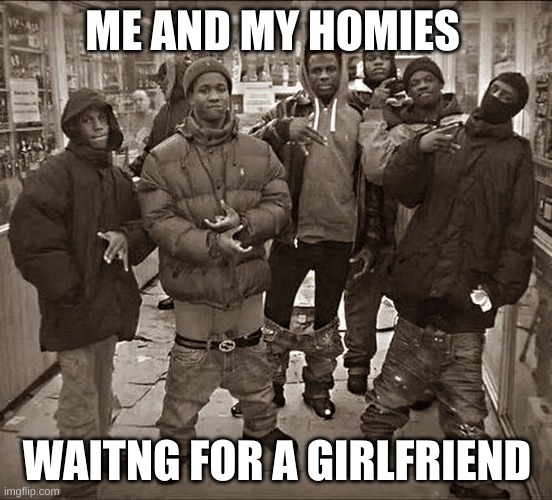 lol | ME AND MY HOMIES; WAITNG FOR A GIRLFRIEND | image tagged in all my homies hate | made w/ Imgflip meme maker