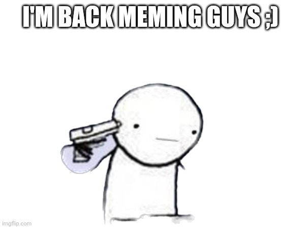 BACK | I'M BACK MEMING GUYS ;) | image tagged in funny | made w/ Imgflip meme maker