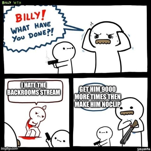 I LOVE THE BACKROOMS STREAM | I HATE THE BACKROOMS STREAM; GET HIM 9000 MORE TIMES THEN MAKE HIM NOCLIP | image tagged in billy what have you done | made w/ Imgflip meme maker
