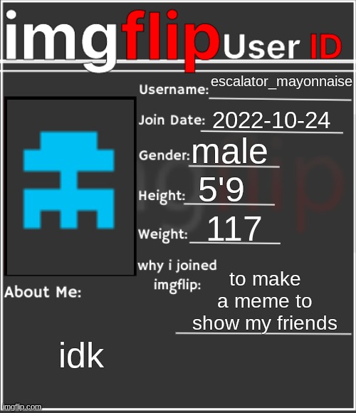 imgflip User ID | escalator_mayonnaise; 2022-10-24; male; 5'9; 117; to make a meme to show my friends; idk | image tagged in imgflip user id | made w/ Imgflip meme maker