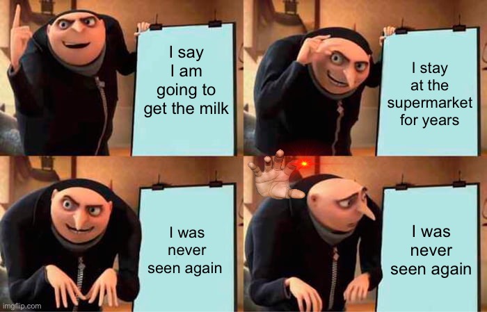 The dad who went out to get the milk | I say I am going to get the milk; I stay at the supermarket for years; I was never seen again; I was never seen again | image tagged in memes,gru's plan,mystery | made w/ Imgflip meme maker