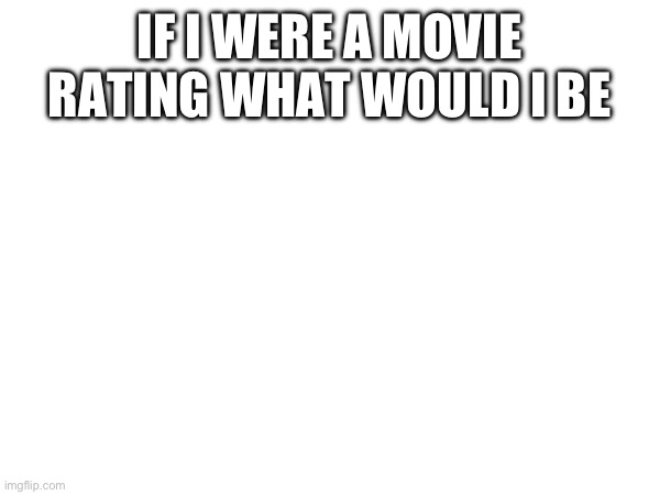 Yes. Yes I did take that idea. | IF I WERE A MOVIE RATING WHAT WOULD I BE | made w/ Imgflip meme maker