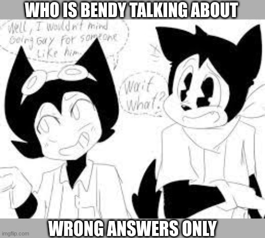 WHO IS BENDY TALKING ABOUT; WRONG ANSWERS ONLY | made w/ Imgflip meme maker