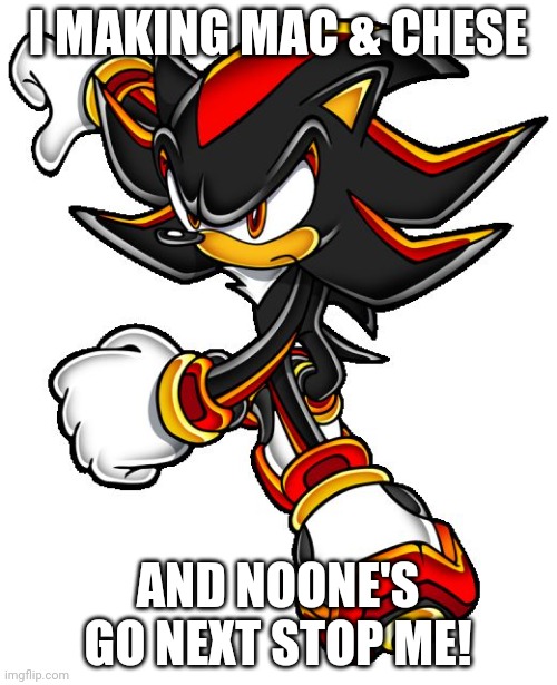 Shadow the hedgehog | I MAKING MAC & CHESE AND NOONE'S GO NEXT STOP ME! | image tagged in shadow the hedgehog | made w/ Imgflip meme maker