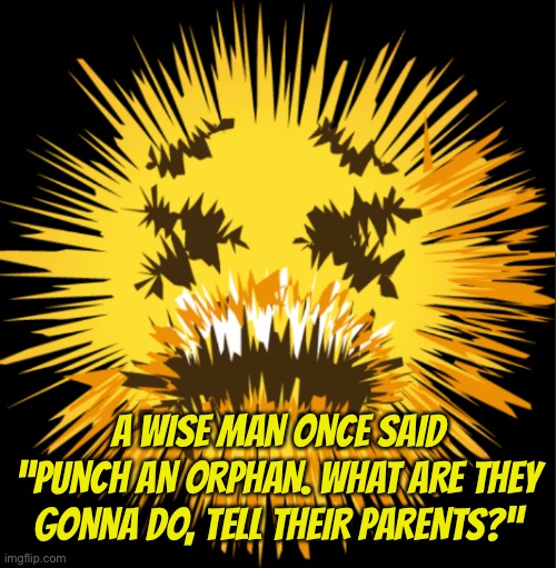 Bro is staticky! | A WISE MAN ONCE SAID “PUNCH AN ORPHAN. WHAT ARE THEY GONNA DO, TELL THEIR PARENTS?” | image tagged in bro is staticky | made w/ Imgflip meme maker