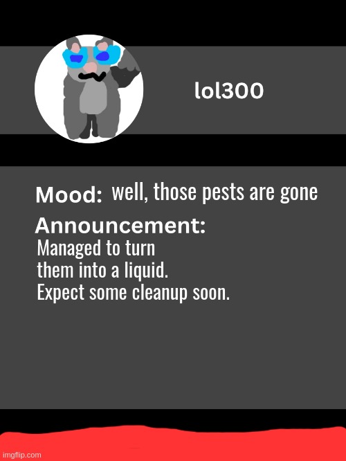 Lol300 announcement template v4 | well, those pests are gone; Managed to turn them into a liquid. Expect some cleanup soon. | image tagged in lol300 announcement template v4 thanks conehead | made w/ Imgflip meme maker