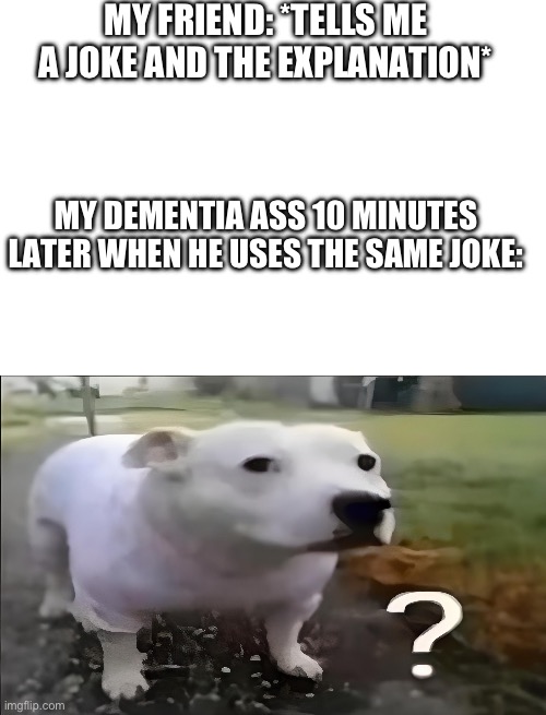 Yes, I do have dementia | MY FRIEND: *TELLS ME A JOKE AND THE EXPLANATION*; MY DEMENTIA ASS 10 MINUTES LATER WHEN HE USES THE SAME JOKE: | image tagged in memes,blank transparent square,huh dog | made w/ Imgflip meme maker