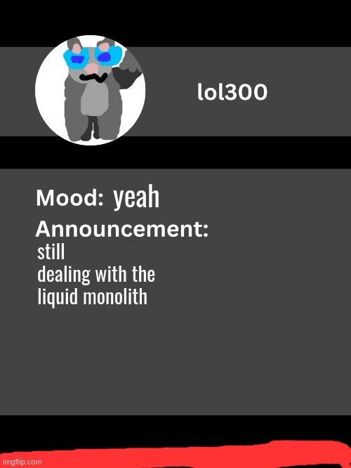 Lol300 announcement template v4 (thanks conehead) | yeah; still dealing with the liquid monolith | image tagged in lol300 announcement template v4 thanks conehead | made w/ Imgflip meme maker