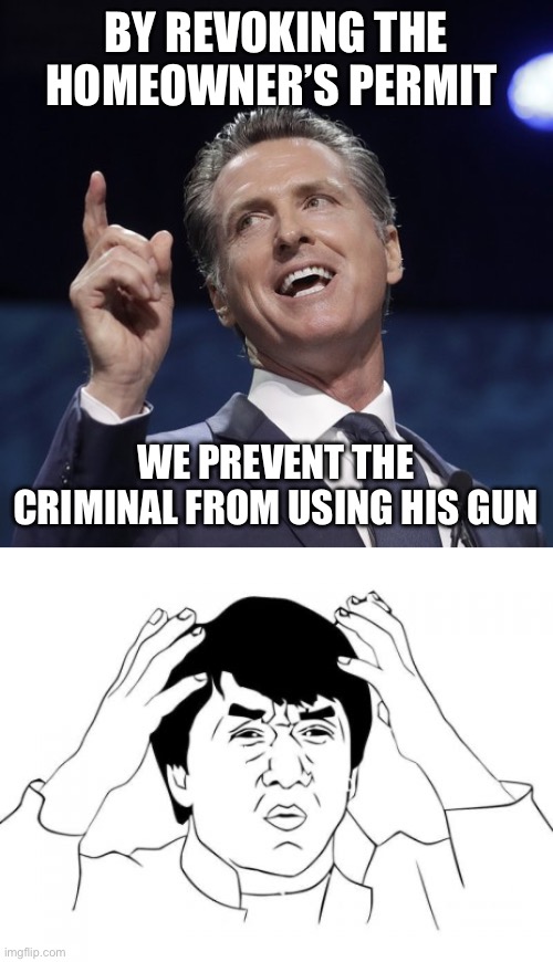 Why do you keep electing these jackasses? Revoking a gun permit for defending your life? | BY REVOKING THE HOMEOWNER’S PERMIT; WE PREVENT THE CRIMINAL FROM USING HIS GUN | image tagged in gavin newsom,liberal logic,gun control,politics,stupid liberals | made w/ Imgflip meme maker