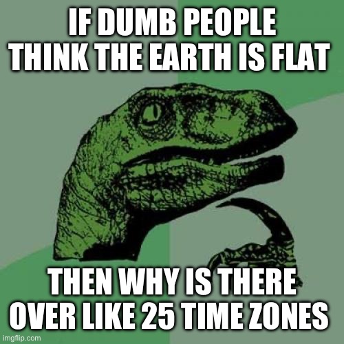 Prove this raptor wrong if you can ? | IF DUMB PEOPLE THINK THE EARTH IS FLAT; THEN WHY IS THERE OVER LIKE 25 TIME ZONES | image tagged in memes,philosoraptor | made w/ Imgflip meme maker