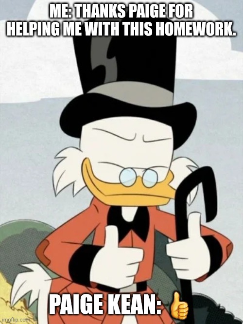 Thumbs up from Scrooge McDuck | ME: THANKS PAIGE FOR HELPING ME WITH THIS HOMEWORK. PAIGE KEAN: 👍 | image tagged in thumbs up from scrooge mcduck,ducktales,scrooge mcduck | made w/ Imgflip meme maker