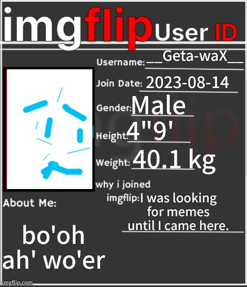 imgflip User ID | __Geta-waX__; 2023-08-14; Male; 4"9'; 40.1 kg; I was looking for memes until I came here. bo'oh ah' wo'er | image tagged in imgflip user id | made w/ Imgflip meme maker