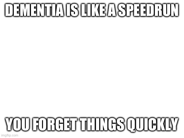 Says the dude with dementia :/ (me) | DEMENTIA IS LIKE A SPEEDRUN; YOU FORGET THINGS QUICKLY | made w/ Imgflip meme maker