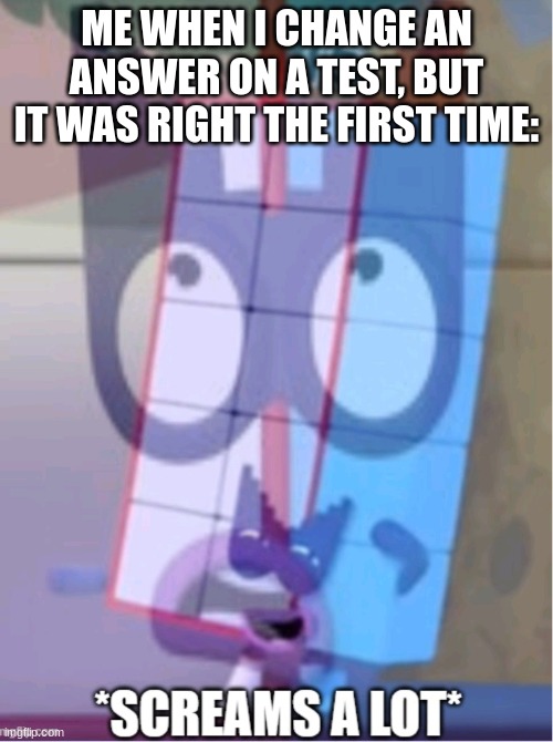 Numberblocks 15 screams a lot | ME WHEN I CHANGE AN ANSWER ON A TEST, BUT IT WAS RIGHT THE FIRST TIME: | image tagged in numberblocks 15 screams a lot | made w/ Imgflip meme maker