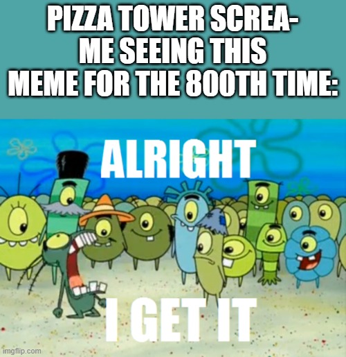 They just spend days and days looking for stuff to endlessly shriek at | PIZZA TOWER SCREA-
ME SEEING THIS MEME FOR THE 800TH TIME: | image tagged in alright i get it | made w/ Imgflip meme maker