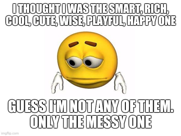 This is sad | I THOUGHT I WAS THE SMART, RICH, COOL, CUTE, WISE, PLAYFUL, HAPPY ONE; GUESS I'M NOT ANY OF THEM.
ONLY THE MESSY ONE | made w/ Imgflip meme maker