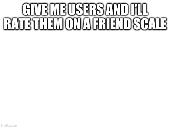 Or something IDK | GIVE ME USERS AND I’LL RATE THEM ON A FRIEND SCALE | made w/ Imgflip meme maker