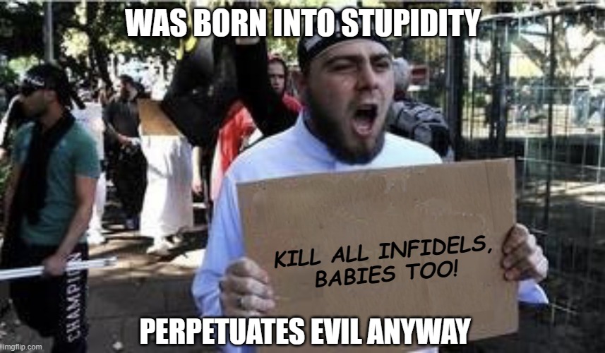 This is who the Left support | WAS BORN INTO STUPIDITY; KILL ALL INFIDELS,
BABIES TOO! PERPETUATES EVIL ANYWAY | image tagged in democrats,liberals,woke,leftists,indoctrinated,biased media | made w/ Imgflip meme maker