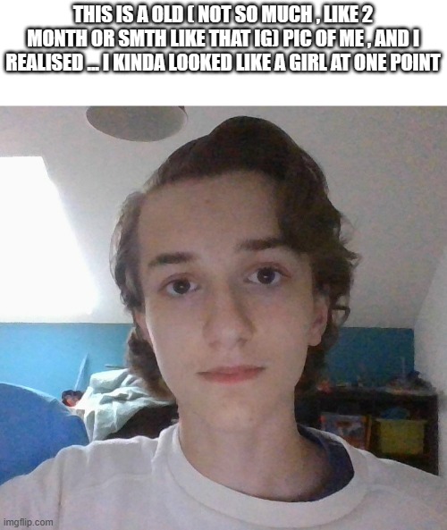 Kinda like it tho | THIS IS A OLD ( NOT SO MUCH , LIKE 2 MONTH OR SMTH LIKE THAT IG) PIC OF ME , AND I REALISED ... I KINDA LOOKED LIKE A GIRL AT ONE POINT | made w/ Imgflip meme maker