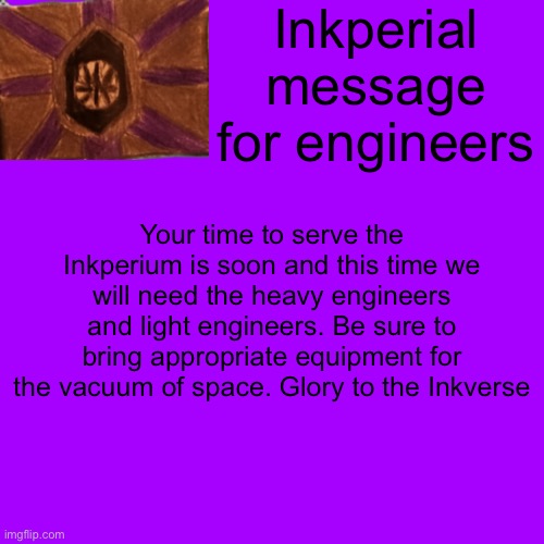 The Stars have intercepted an Inkperial message | Inkperial message for engineers; Your time to serve the Inkperium is soon and this time we will need the heavy engineers and light engineers. Be sure to bring appropriate equipment for the vacuum of space. Glory to the Inkverse | made w/ Imgflip meme maker