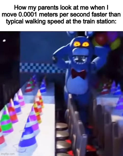 “A TRAIN’S GONNA HIT YOUUUU!!!” | How my parents look at me when I move 0.0001 meters per second faster than typical walking speed at the train station: | image tagged in bonnie scared | made w/ Imgflip meme maker