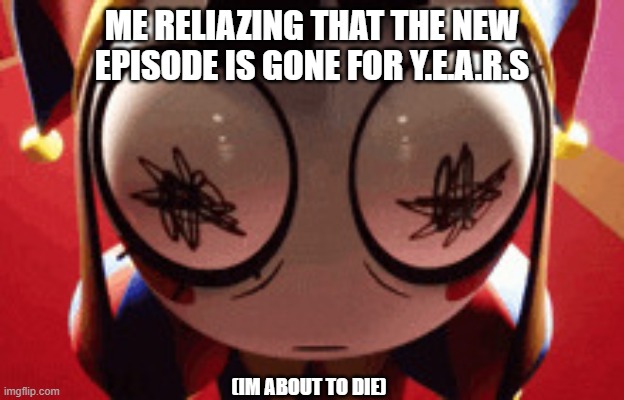 w h a t | ME RELIAZING THAT THE NEW EPISODE IS GONE FOR Y.E.A.R.S; (IM ABOUT TO DIE) | image tagged in w h a t | made w/ Imgflip meme maker