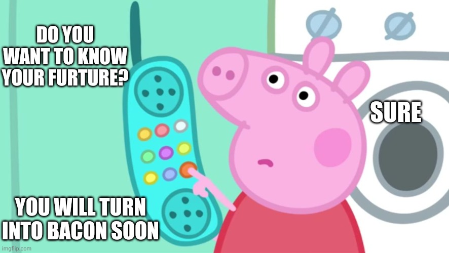 The piggy's future ??? | DO YOU WANT TO KNOW YOUR FURTURE? SURE; YOU WILL TURN INTO BACON SOON | image tagged in peppa pig phone,bacon,meme | made w/ Imgflip meme maker