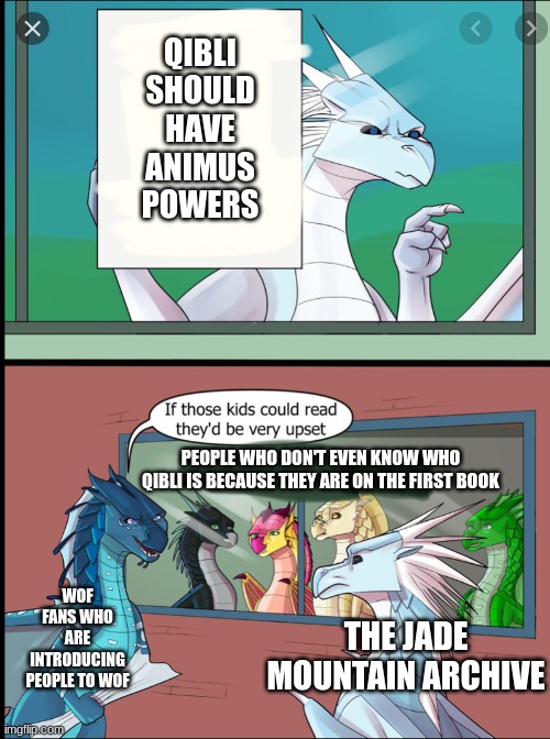 Jma be like | QIBLI SHOULD HAVE ANIMUS POWERS; PEOPLE WHO DON'T EVEN KNOW WHO QIBLI IS BECAUSE THEY ARE ON THE FIRST BOOK; WOF FANS WHO ARE INTRODUCING PEOPLE TO WOF; THE JADE MOUNTAIN ARCHIVE | image tagged in wings of fire those kids could read they'd be very upset | made w/ Imgflip meme maker