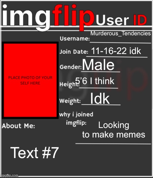 imgflip User ID | Murderous_Tendencies; 11-16-22 idk; Male; 5’6 I think; Idk; Looking to make memes; Text #7 | image tagged in imgflip user id | made w/ Imgflip meme maker