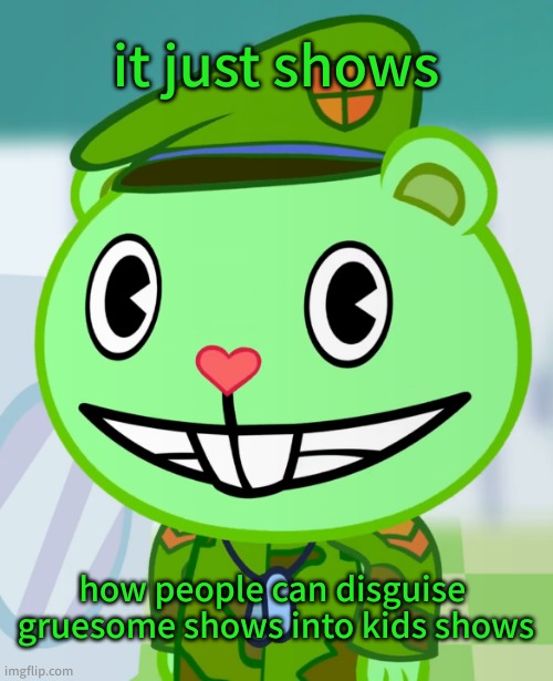 Flippy Smiles (HTF) | it just shows how people can disguise  gruesome shows into kids shows | image tagged in flippy smiles htf | made w/ Imgflip meme maker