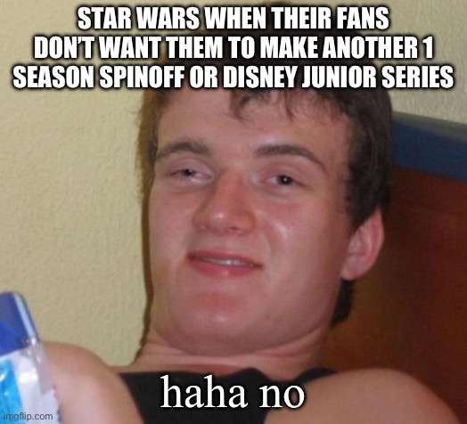 10 Guy | STAR WARS WHEN THEIR FANS DON’T WANT THEM TO MAKE ANOTHER 1 SEASON SPINOFF OR DISNEY JUNIOR SERIES; haha no | image tagged in memes,10 guy,funny memes | made w/ Imgflip meme maker