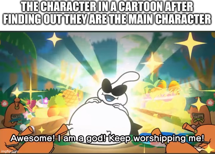 ORBulon | THE CHARACTER IN A CARTOON AFTER FINDING OUT THEY ARE THE MAIN CHARACTER | image tagged in awesome i am a god keep worshipping me | made w/ Imgflip meme maker