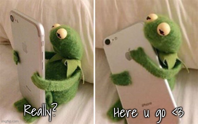 Kermit Hugging Phone | Here u go <3 Really? | image tagged in kermit hugging phone | made w/ Imgflip meme maker