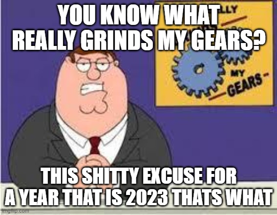 To think I was stupid enough to believe 2023 was gonna be a much better year for me than anything | YOU KNOW WHAT REALLY GRINDS MY GEARS? THIS SHITTY EXCUSE FOR A YEAR THAT IS 2023 THATS WHAT | image tagged in you know what really grinds my gears,memes,relatable,2023,2023 sucks,family guy | made w/ Imgflip meme maker