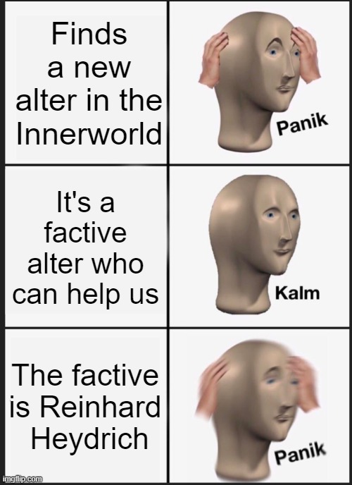 did osdd system calm panik | Finds a new alter in the Innerworld; It's a factive alter who can help us; The factive is Reinhard  Heydrich | image tagged in panik calm panik | made w/ Imgflip meme maker