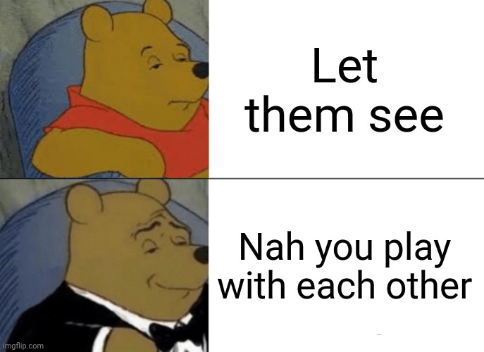 Tuxedo Winnie The Pooh | Let them see; Nah you play with each other | image tagged in memes,tuxedo winnie the pooh | made w/ Imgflip meme maker