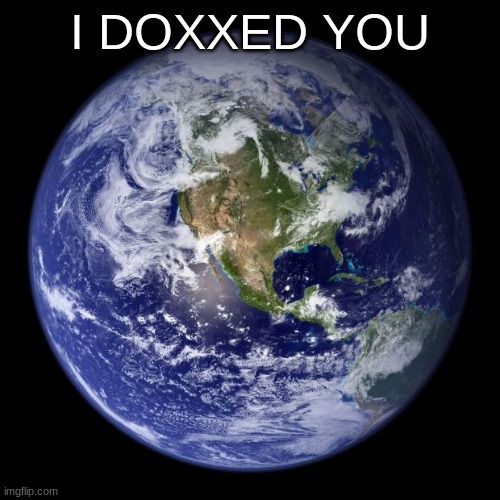 unfortunately, you've probably seen this before | I DOXXED YOU | image tagged in earth | made w/ Imgflip meme maker