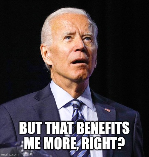 Joe Biden | BUT THAT BENEFITS ME MORE, RIGHT? | image tagged in joe biden | made w/ Imgflip meme maker