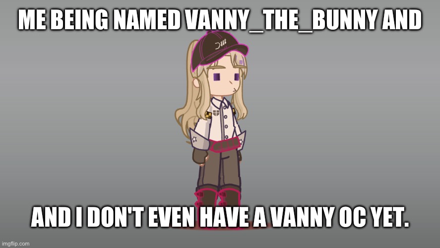 Uhhhhh I'll make one lol | ME BEING NAMED VANNY_THE_BUNNY AND; AND I DON'T EVEN HAVE A VANNY OC YET. | made w/ Imgflip meme maker