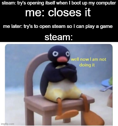 This annoys me so much. | steam: try's opening itself when I boot up my computer; me: closes it; me later: try's to open steam so I can play a game; steam: | image tagged in well now i am not doing it,memes,funny,lol,relatable | made w/ Imgflip meme maker