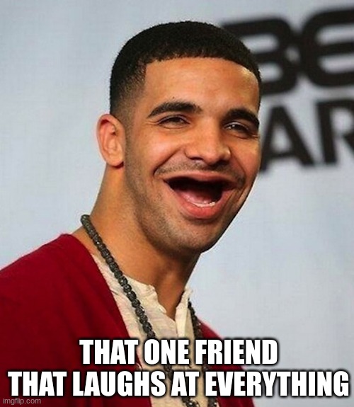 We all have this friend | THAT ONE FRIEND THAT LAUGHS AT EVERYTHING | image tagged in funny,memes,friendship,drake meme,no teeth | made w/ Imgflip meme maker